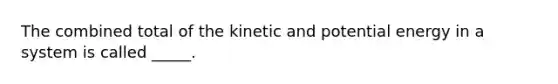 The combined total of the kinetic and potential energy in a system is called _____.