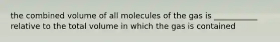 the combined volume of all molecules of the gas is ___________ relative to the total volume in which the gas is contained