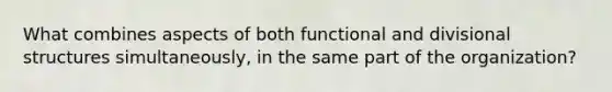 What combines aspects of both functional and divisional structures simultaneously, in the same part of the organization?