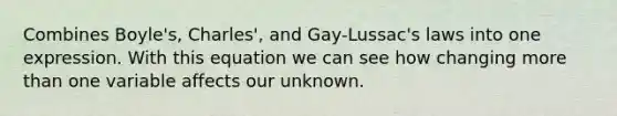 Combines Boyle's, Charles', and Gay-Lussac's laws into one expression. With this equation we can see how changing <a href='https://www.questionai.com/knowledge/keWHlEPx42-more-than' class='anchor-knowledge'>more than</a> one variable affects our unknown.