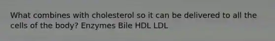 What combines with cholesterol so it can be delivered to all the cells of the body? Enzymes Bile HDL LDL