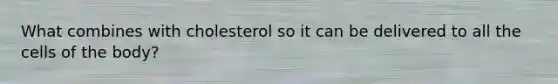 What combines with cholesterol so it can be delivered to all the cells of the body?