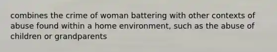 combines the crime of woman battering with other contexts of abuse found within a home environment, such as the abuse of children or grandparents