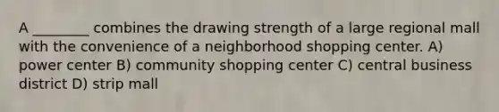 A ________ combines the drawing strength of a large regional mall with the convenience of a neighborhood shopping center. A) power center B) community shopping center C) central business district D) strip mall