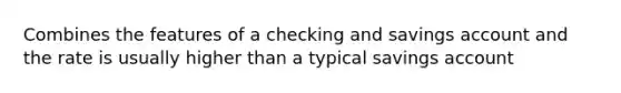 Combines the features of a checking and savings account and the rate is usually higher than a typical savings account