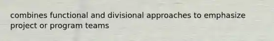 combines functional and divisional approaches to emphasize project or program teams