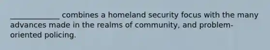 _____________ combines a homeland security focus with the many advances made in the realms of community, and problem-oriented policing.