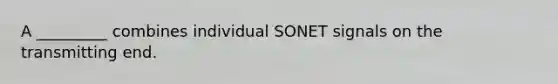 A _________ combines individual SONET signals on the transmitting end.