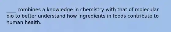 ____ combines a knowledge in chemistry with that of molecular bio to better understand how ingredients in foods contribute to human health.