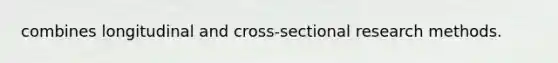 combines longitudinal and cross-sectional research methods.