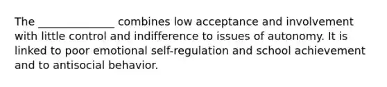 The ______________ combines low acceptance and involvement with little control and indifference to issues of autonomy. It is linked to poor emotional self-regulation and school achievement and to antisocial behavior.