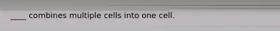 ____ combines multiple cells into one cell.