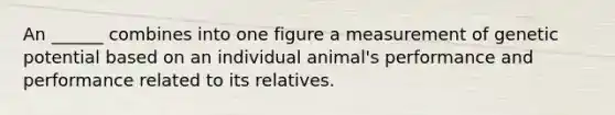 An ______ combines into one figure a measurement of genetic potential based on an individual animal's performance and performance related to its relatives.