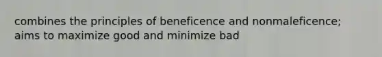 combines the principles of beneficence and nonmaleficence; aims to maximize good and minimize bad