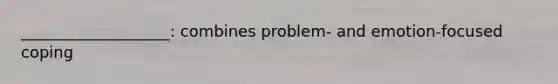 ___________________: combines problem- and emotion-focused coping