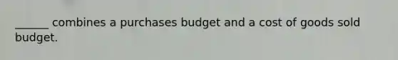 ______ combines a purchases budget and a cost of goods sold budget.