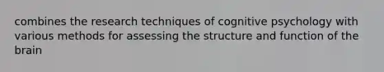 combines the research techniques of cognitive psychology with various methods for assessing the structure and function of the brain