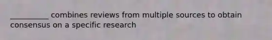 __________ combines reviews from multiple sources to obtain consensus on a specific research