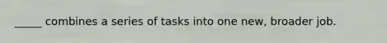 _____ combines a series of tasks into one new, broader job.