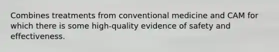 Combines treatments from conventional medicine and CAM for which there is some high-quality evidence of safety and effectiveness.