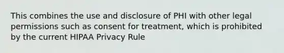 This combines the use and disclosure of PHI with other legal permissions such as consent for treatment, which is prohibited by the current HIPAA Privacy Rule