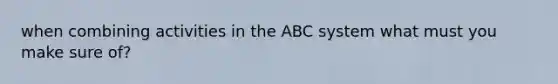 when combining activities in the ABC system what must you make sure of?