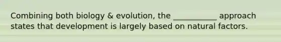 Combining both biology & evolution, the ___________ approach states that development is largely based on natural factors.