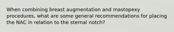 When combining breast augmentation and mastopexy procedures, what are some general recommendations for placing the NAC in relation to the sternal notch?