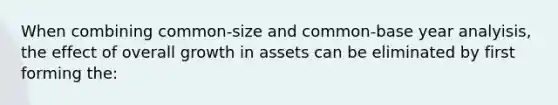 When combining common-size and common-base year analyisis, the effect of overall growth in assets can be eliminated by first forming the: