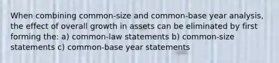 When combining common-size and common-base year analysis, the effect of overall growth in assets can be eliminated by first forming the: a) common-law statements b) common-size statements c) common-base year statements