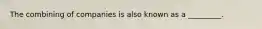 The combining of companies is also known as a _________.