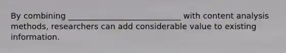 By combining ____________________________ with content analysis methods, researchers can add considerable value to existing information.