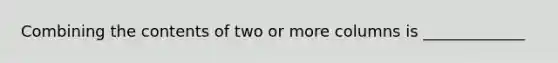 Combining the contents of two or more columns is _____________