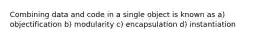 Combining data and code in a single object is known as a) objectification b) modularity c) encapsulation d) instantiation