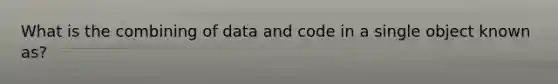 What is the combining of data and code in a single object known as?