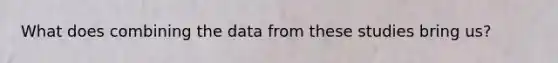 What does combining the data from these studies bring us?