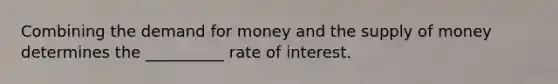 Combining the demand for money and the supply of money determines the __________ rate of interest.