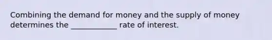 Combining the demand for money and the supply of money determines the ____________ rate of interest.