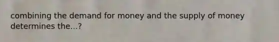 combining the demand for money and the supply of money determines the...?