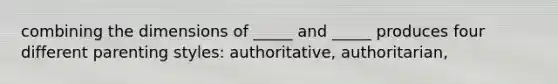 combining the dimensions of _____ and _____ produces four different parenting styles: authoritative, authoritarian,