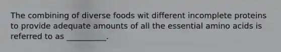 The combining of diverse foods wit different incomplete proteins to provide adequate amounts of all the essential amino acids is referred to as __________.