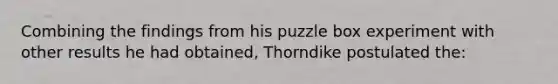 Combining the findings from his puzzle box experiment with other results he had obtained, Thorndike postulated the: