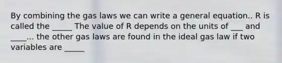 By combining the gas laws we can write a general equation.. R is called the _____ The value of R depends on the units of ___ and ____... the other gas laws are found in the ideal gas law if two variables are _____