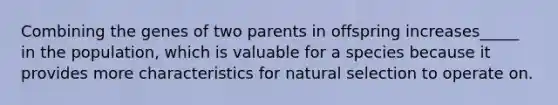 Combining the genes of two parents in offspring increases_____ in the population, which is valuable for a species because it provides more characteristics for natural selection to operate on.