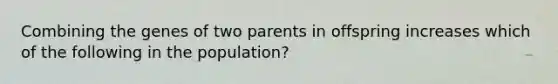 Combining the genes of two parents in offspring increases which of the following in the population?