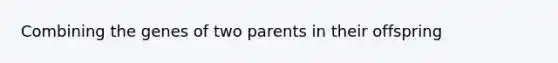 Combining the genes of two parents in their offspring