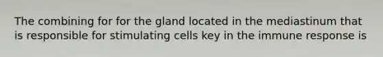 The combining for for the gland located in the mediastinum that is responsible for stimulating cells key in the immune response is