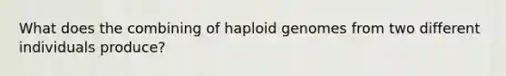 What does the combining of haploid genomes from two different individuals produce?