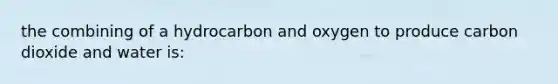 the combining of a hydrocarbon and oxygen to produce carbon dioxide and water is: