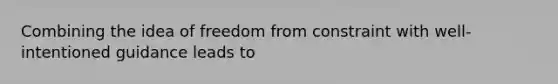 Combining the idea of freedom from constraint with well-intentioned guidance leads to